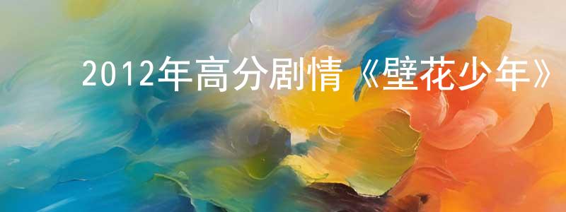 常路平的动漫综艺大全,2012年高分剧情《壁花少年》MP4.720x404.中字迅雷下载_电影天堂